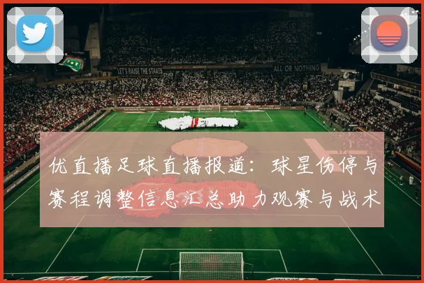 优直播足球直播报道：球星伤停与赛程调整信息汇总助力观赛与战术参考