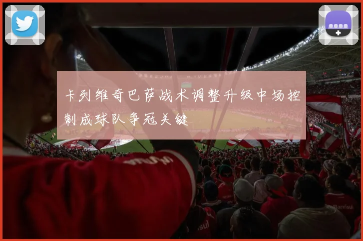 卡列维奇巴萨战术调整升级中场控制成球队争冠关键