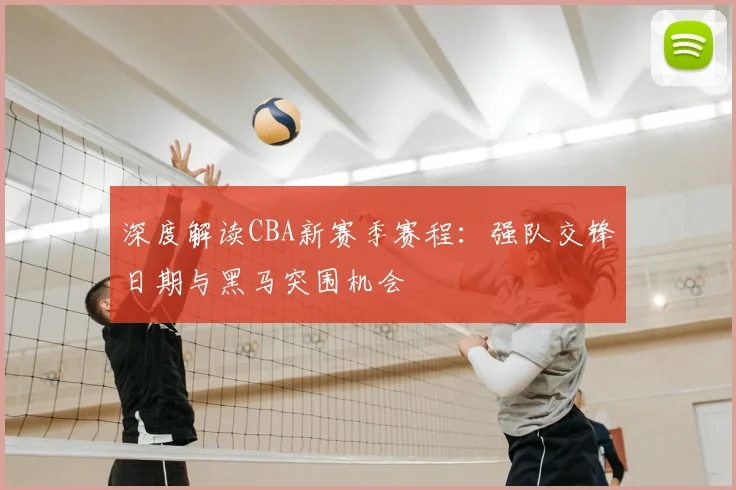 深度解读CBA新赛季赛程：强队交锋日期与黑马突围机会