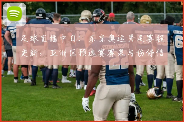 足球直播中日：东京奥运男足赛程更新，亚洲区预选赛赛果与伤停信息同步整理