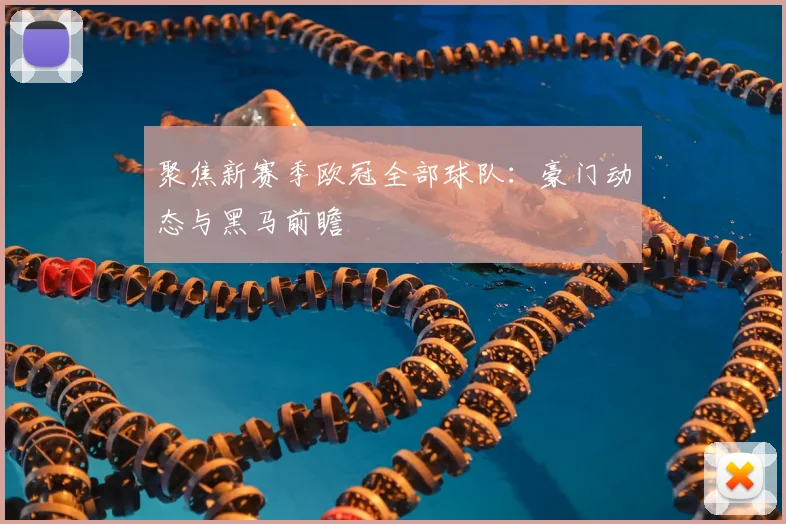 聚焦新赛季欧冠全部球队：豪门动态与黑马前瞻