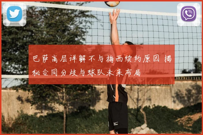 巴萨高层详解不与梅西续约原因 揭秘合同分歧与球队未来布局