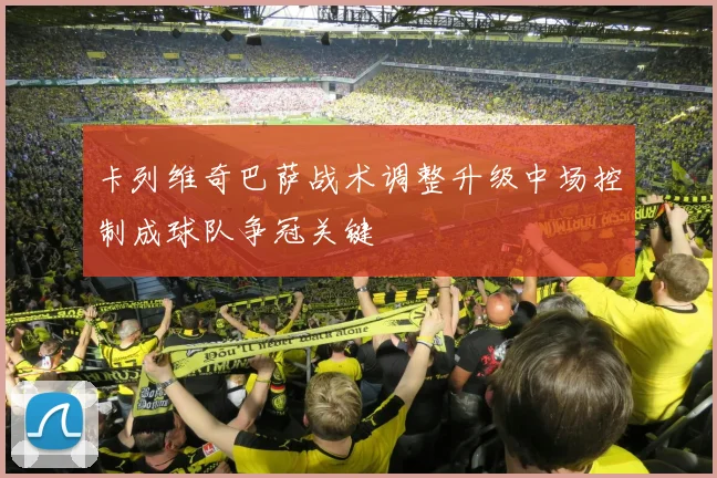 卡列维奇巴萨战术调整升级中场控制成球队争冠关键