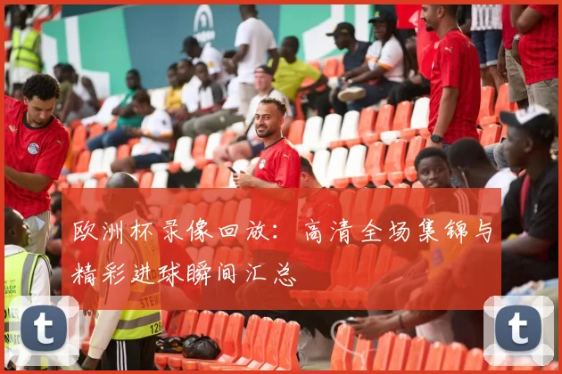 欧洲杯录像回放：高清全场集锦与精彩进球瞬间汇总