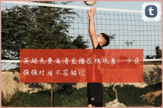 英超免费高清直播在线观看：今夜强强对话不容错过