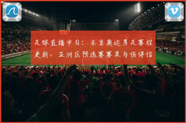 足球直播中日：东京奥运男足赛程更新，亚洲区预选赛赛果与伤停信息同步整理