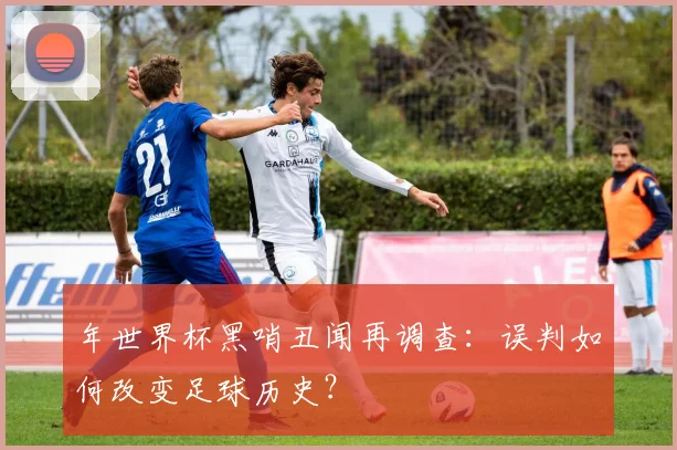年世界杯黑哨丑闻再调查：误判如何改变足球历史？